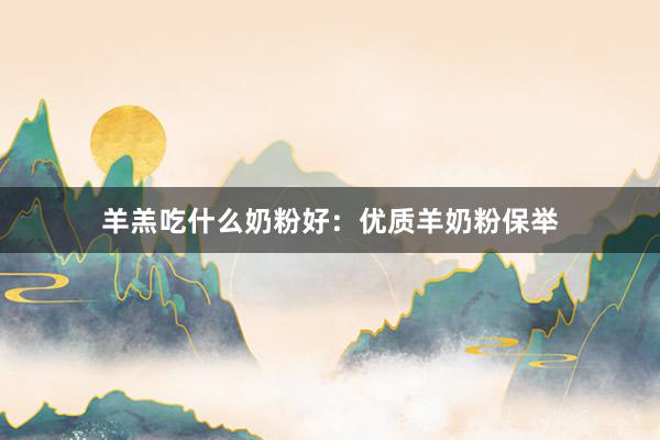 羊羔吃什么奶粉好：优质羊奶粉保举