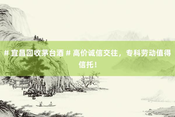 # 宜昌回收茅台酒 # 高价诚信交往，专科劳动值得信托！