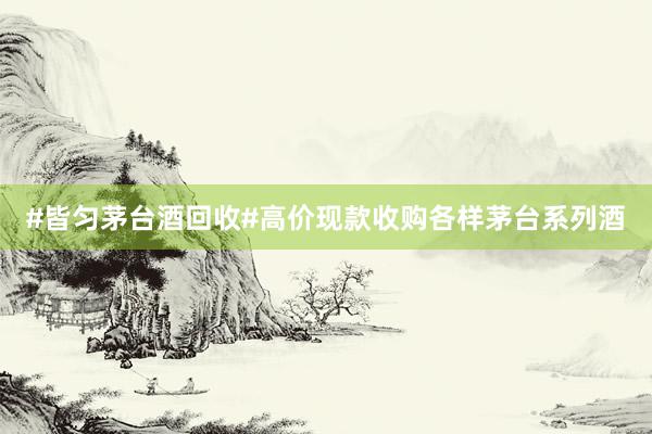 #皆匀茅台酒回收#高价现款收购各样茅台系列酒